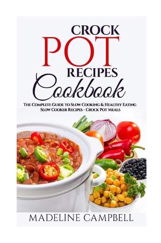 Crock Pot Recipes Cookbook The Complete Guide to Slow Cooking and Healthy Eating - Slow Cooker Recipes - Crock Pot Meals