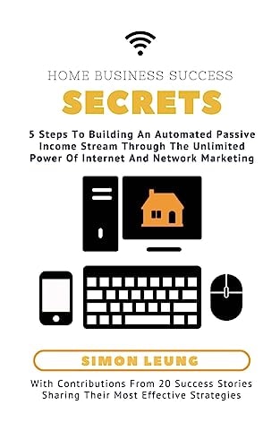 Home Business Success Secrets 5 Steps To Building An Automated Passive Income Stream Through The Power Of Internet And Network Marketing