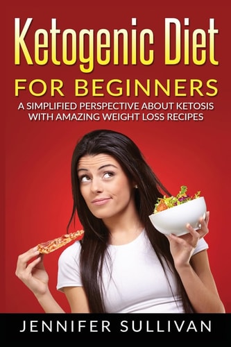 Ketogenic Diet For Beginners A Simplified Perspective About Ketosis With Amazing Weight Loss Recipes