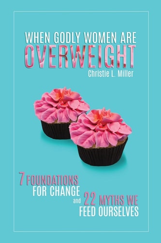 When Godly Women Are Overweight 7 Foundations for Change and 22 Myths We "Feed" Ourselves