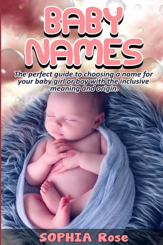 Baby Names The Perfect Guide to Choosing a Name for Your Baby Girl Or Boy with the Inclusive Meaning and Origin
