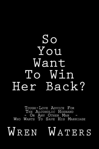 So You Want To Win Her Back? Tough-Love Advice For The Alcoholic Husband Who Wants To Save His Marriage