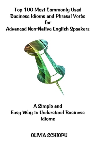 Top 100 Most Commonly Used Business Idioms and Phrasal Verbs for Advanced Non-Native English Speakers A Simple and Easy Way to Understand Business Idioms.