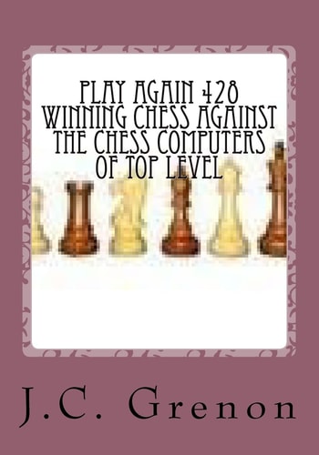 Play Again 428 Winning Chess Against the Chess Computers of Top Level J. C. Grenon Is the Winner in Playing with the White Pieces