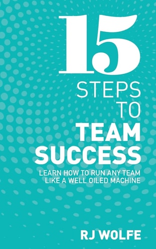 15 Steps to Team Success Learn How to Run Any Team Like a Well-Oiled Machine