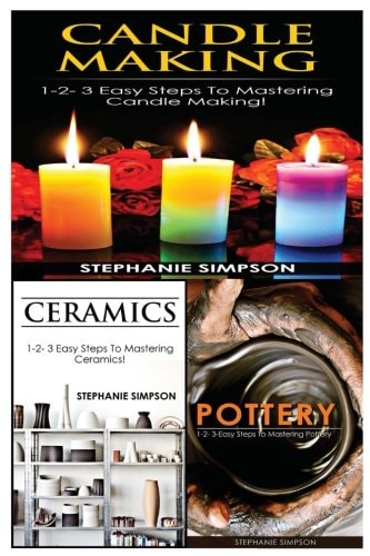 Candle Making and Ceramics and Pottery 1-2-3 Easy Steps to Mastering Candle Making! and 1-2-3 Easy Steps to Mastering Ceramics! and 1-2-3-Easy Steps to Mastering Pottery