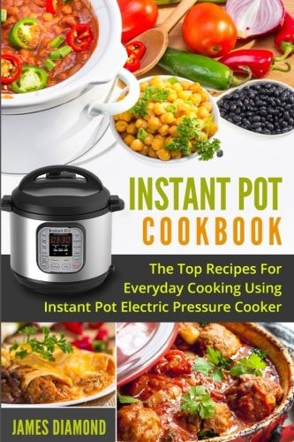 Instant Pot Cookbook The Top Recipes For Everyday Cooking Using Instant Pot Electric Pressure Cooker