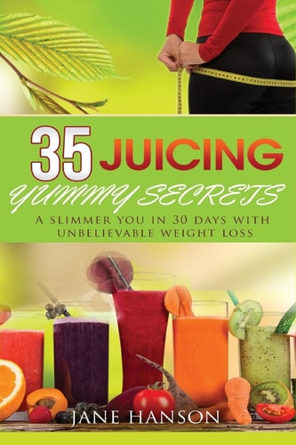 35 Juicing Yummy Secrets A Slimmer You in 30 Days with Unbelievable Weight Loss