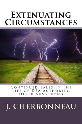 Extenuating Circumstances Continued Tales In The Life of DEA Authority, Derek Armstong