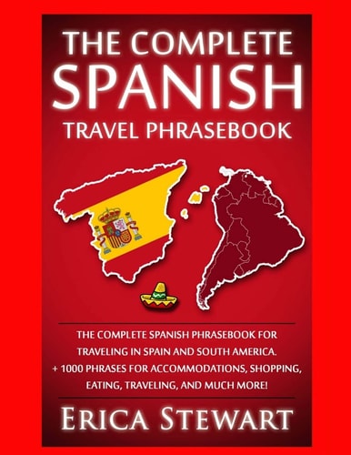 Spanish Phrasebook The Complete Travel Phrasebook for Traveling to Spain and So: + 1000 Phrases for Accommodations, Shopping, Eating, Traveling, .Madrid, Barcelona, Buenos Aires, Peru.