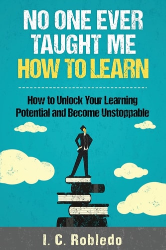 No One Ever Taught Me How to Learn How to Unlock Your Learning Potential and Become Unstoppable