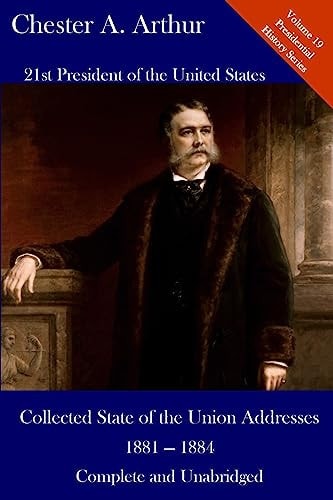Chester A. Arthur: Collected State of the Union Addresses 1881 - 1884 Volume 19 of the Del Lume Executive History Series