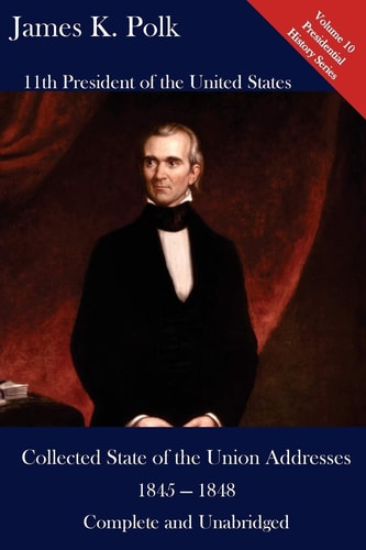 James K. Polk: Collected State of the Union Addresses 1845 - 1848 Volume 10 of the Del Lume Executive History Series
