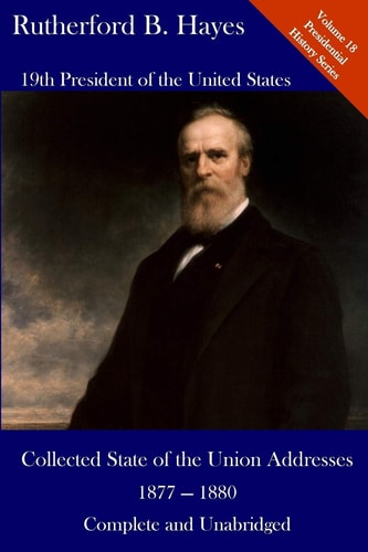 Rutherford B. Hayes: Collected State of the Union Addresses 1877 - 1880 Volume 18 of the Del Lume Executive History Series