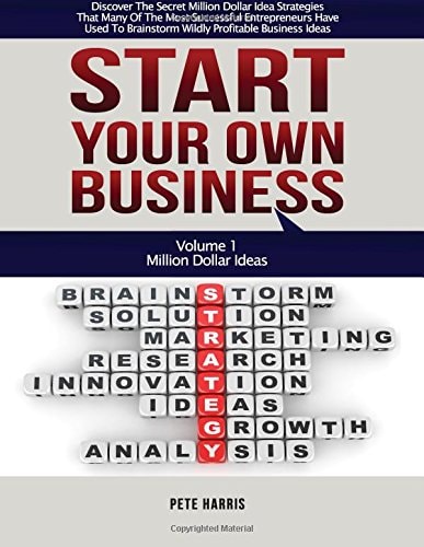 Start Your Own Business Million Dollar Ideas - Book 1 Of The Start Your Own Business Series - Discover The Secret Million Dollar Strategies That Many Of The Most Successful Entrepreneurs Have Used To Brainstorm Wildly Profitable Business Ideas