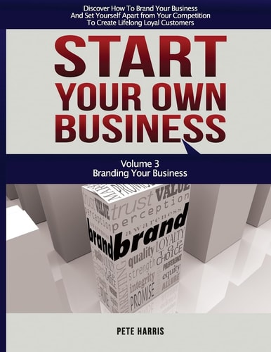 Start Your Own Business Branding: Branding Your Business - Book 3 Of The Start Your Own Business Series - Discover How To Brand Your Business And Set Yourself Apart From Your Competition To Create Lifelong Loyal Customers