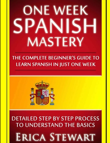 Spanish One Week Spanish Mastery: The Complete Beginner's Guide to Learning Spanish in Just 1 Week! Detailed Step by Step Process to Understand the Basics.