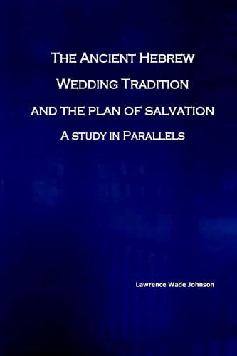 The Ancient Hebrew Wedding Tradition and the Plan of Salvation How the Ancient Hebrew Wedding Tradition Foreshadows the Plan of Salvation