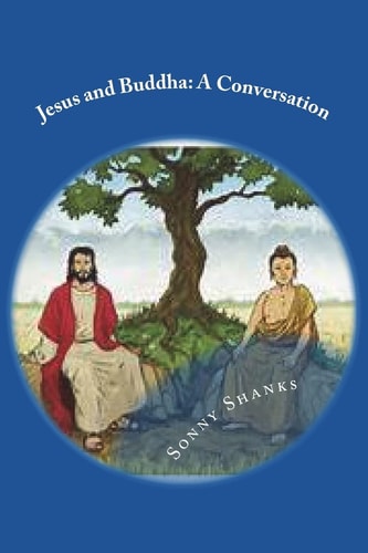 Jesus and Buddha: a Conversation (a Comparative Study of the Teachings of Jesus and Buddha)