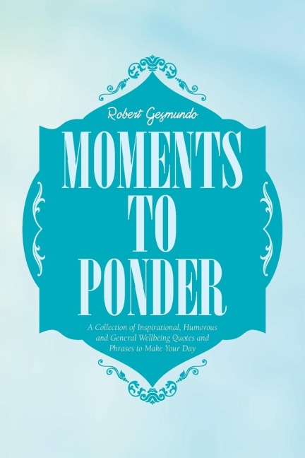 Moments to Ponder: A Collection of Inspirational, Humorous and General Wellbeing Quotes and Phrases to Make Your Day