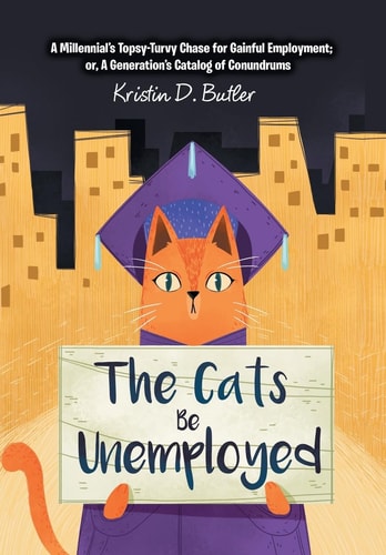 The Cats Be Unemployed A Millennial's Topsy-Turvy Chase for Gainful Employment; Or, a Generation's Catalog of Conundrums