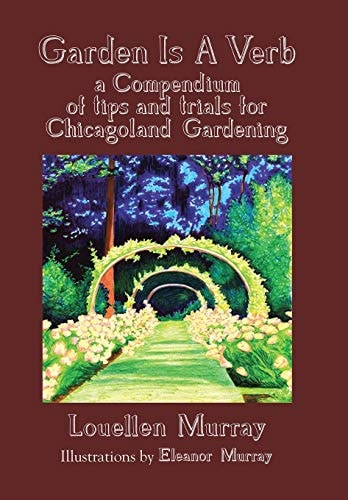 Garden Is a Verb A Compendium of Tips and Trials for Chicagoland Gardening