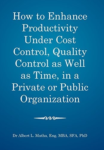 How to Enhance Productivity Under Cost Control, Quality Control as Well as Time, in a Private Or Public Organization