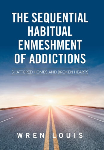 The Sequential Habitual Enmeshment of Addictions Shattered Homes and Broken Hearts