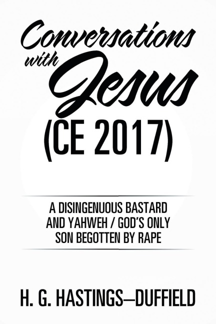 Conversations with Jesus (CE 2017): A Disingenuous Bastard and Yahweh/Gods Only Son Begotten by Rape