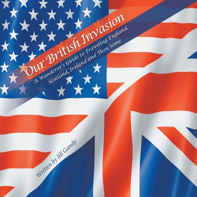 Our British Invasion: A Wanderers Guide to Traveling England, Scotland, Ireland and Then Some