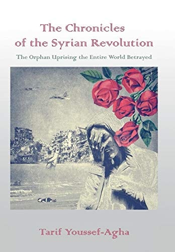 The Chronicles of the Syrian Revolution The Orphan Uprising the Entire World Betrayed