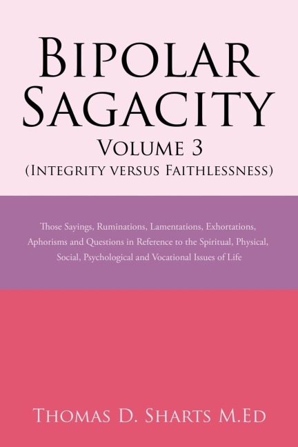 Bipolar Sagacity Volume 3 (Integrity Versus Faithlessness): Those Sayings, Ruminations, Lamentations, Exhortations, Aphorisms and Questions in Reference to the Spiritual, Physical, Social, Psychological and Vocational Issues of Life