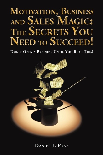 Motivation, Business and Sales Magic: The Secrets You Need to Succeed!: Dont Open a Business Until You Read This!