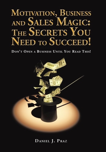 Motivation, Business and Sales Magic The Secrets You Need to Succeed!: Don't Open a Business Until You Read This!