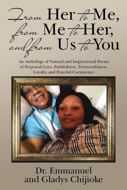 From Her to Me, from Me to Her, and from Us to You: An Anthology of Natural and Inspirational Poems of Perpetual Love, Faithfulness, Trustworthiness, Loyalty, and Peaceful Coexistence
