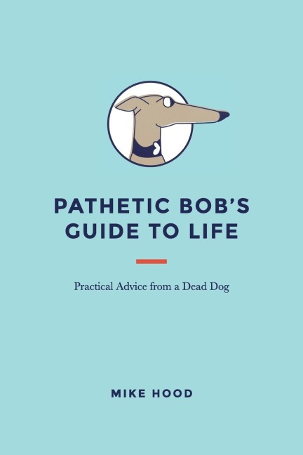 Pathetic Bobs Guide to Life: Practical Advice from a Dead Dog