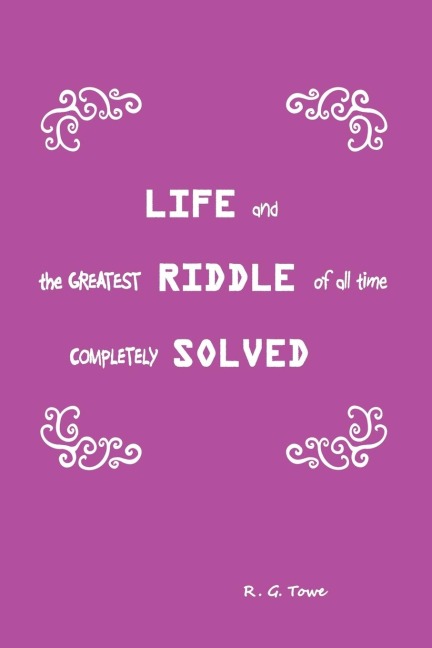 Life and the Greatest Riddle of All Time Completely Solved