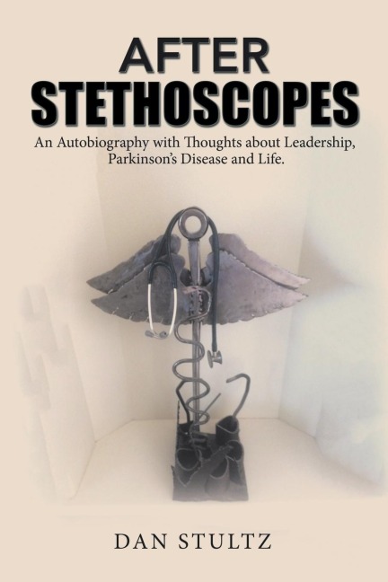 After Stethoscopes: An Autobiography with Thoughts about Leadership, Parkinsons Disease and Life.
