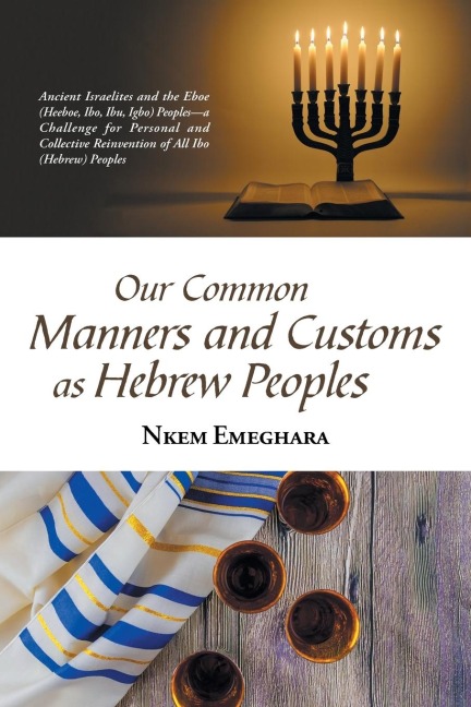 Our Common Manners and Customs as Hebrew Peoples: Ancient Israelites and the Eboe (Heeboe, Ibo, Ibu, Igbo) Peoples-A Challenge for Personal and Collective Reinvention of All Ibo (Hebrew) Peoples