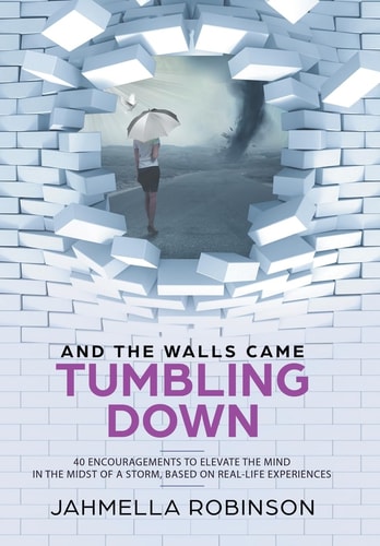 And the Walls Came Tumbling Down 40 Encouragements to Elevate the Mind in the Midst of a Storm, Based on Real-Life Experiences