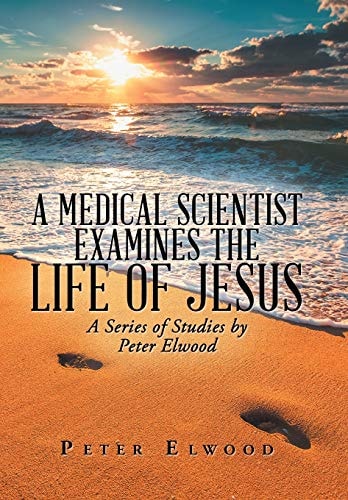A Medical Scientist Examines the Life of Jesus A Series of Studies by Peter Elwood
