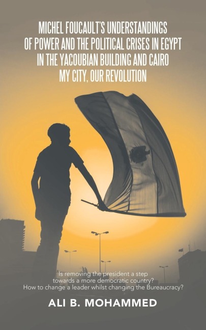 Michel Foucault's Understandings of Power and the Political Crises in Egypt in the Yacoubian Building and Cairo My City, Our Revolution: Is Removing the President a Step Towards a More Democratic Country? How to Change a Leader Whilst Changing the Bureauc
