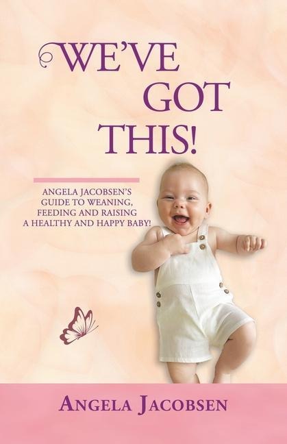 WeVe Got This!: Angela Jacobsens Guide to Weaning, Feeding and Raising a Healthy and Happy Baby!