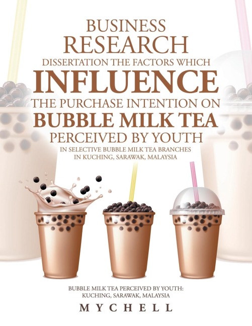 Business Research Dissertation the Factors Which Influence the Purchase Intention on Bubble Milk Tea Perceived by Youth in Selective Bubble Milk Tea Branches in Kuching, Sarawak, Malaysia: Bubble Milk Tea Perceived by Youth : Kuching, Sarawak, Malaysia