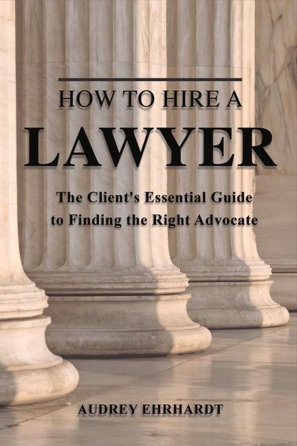 How to Hire a Lawyer: The Clients Essential Guide to Finding the Right Advocate Volume 1