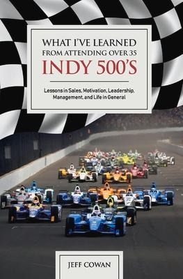 What Ive Learned from Attending Over 35 Indy 500s: Lessons in Sales, Motivation, Leadership, Management, and Life in General Volume 1