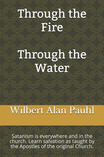 Through the Fire - Through the Water: Satanism is everywhere and in the church. Salvation as taught by the Apostles of the original Church.