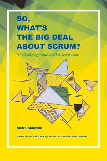 So, Whats the Big Deal about Scrum?: A Methodology Handbook for Developers Volume 1