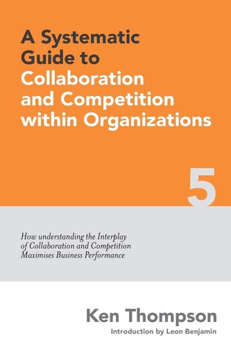 A Systematic Guide to Collaboration and Competition Within Organizations How Understanding the Interplay of Collaboration and Competition Maximises Business Performance