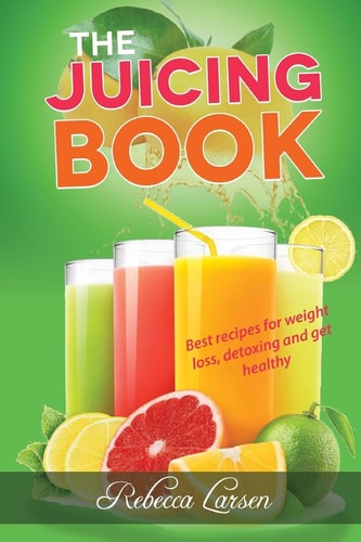 The Juicing Book. Best Recipes for Weight Loss, Detoxing and Get Healthy